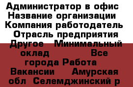 Администратор в офис › Название организации ­ Компания-работодатель › Отрасль предприятия ­ Другое › Минимальный оклад ­ 25 000 - Все города Работа » Вакансии   . Амурская обл.,Селемджинский р-н